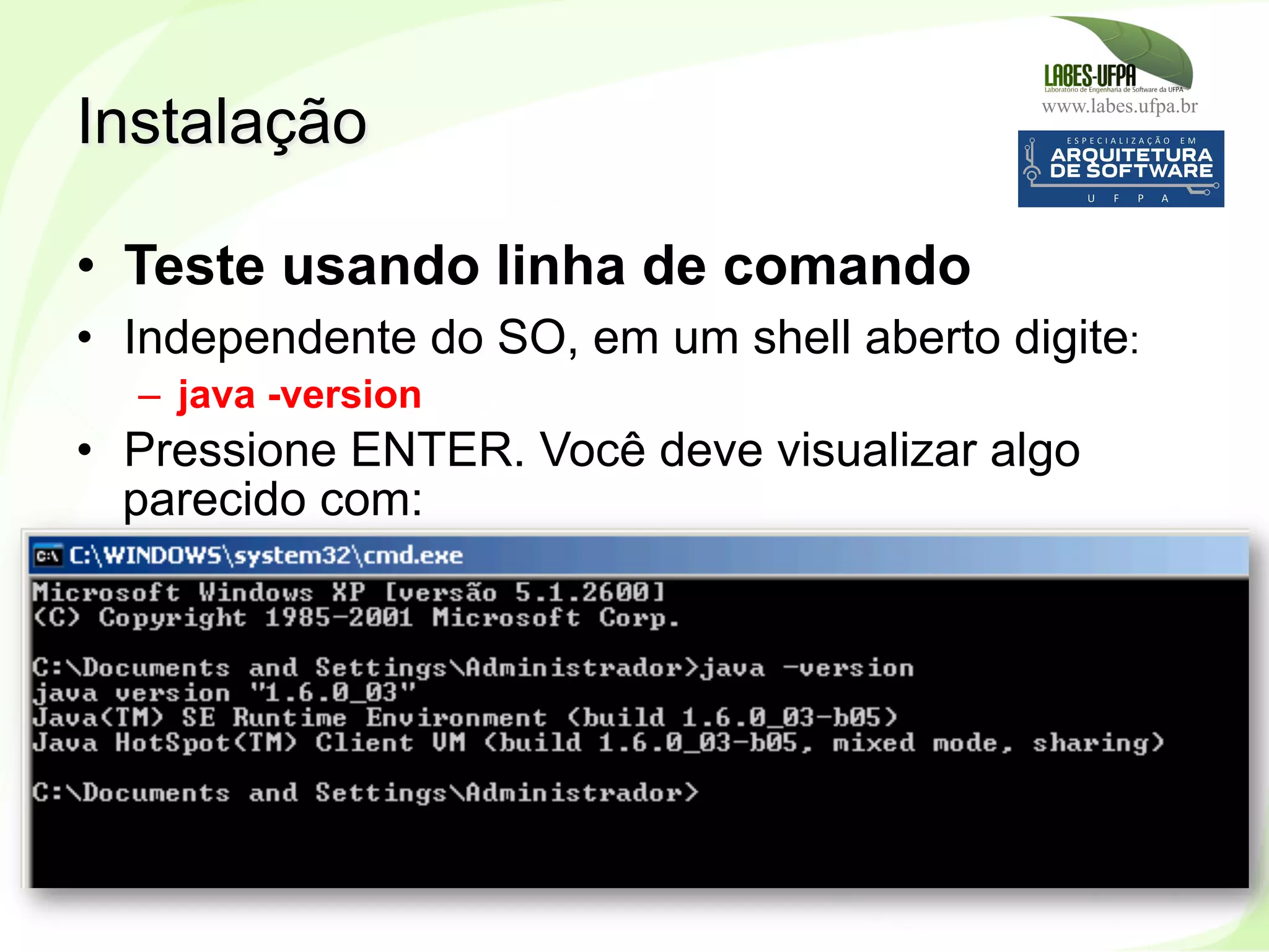 www.labes.ufpa.br
31
•  Teste usando linha de comando
•  Independente do SO, em um shell aberto digite:
–  java -version
•  Pressione ENTER. Você deve visualizar algo
parecido com:
Instalação
 