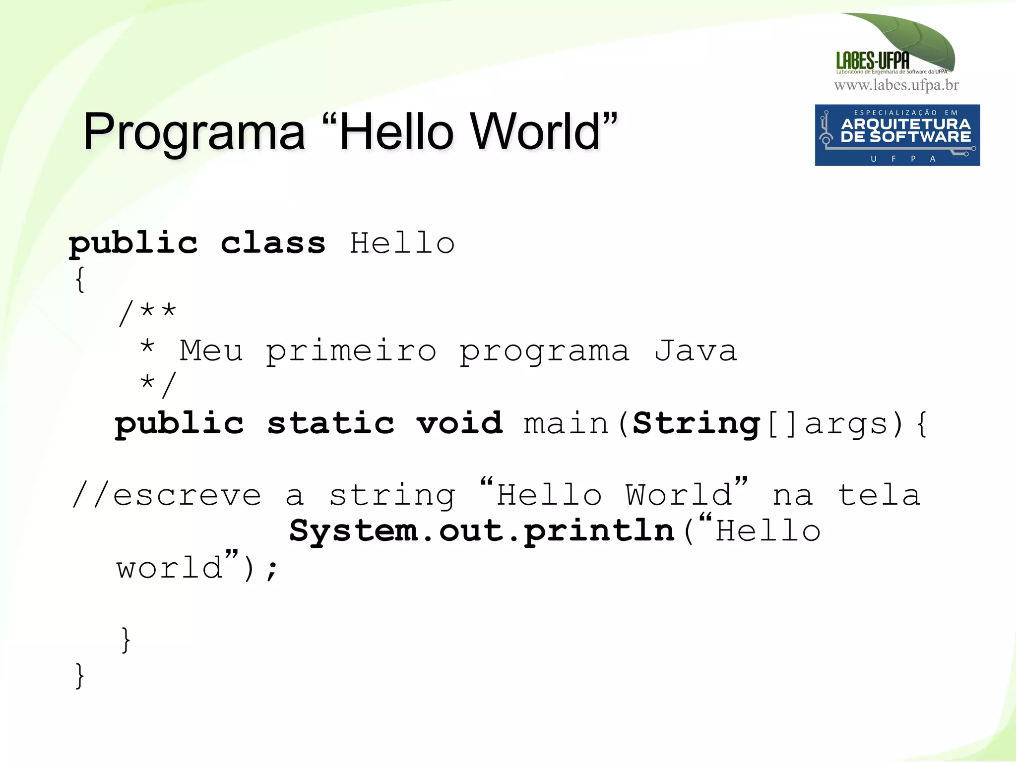 www.labes.ufpa.br
33
Programa “Hello World”
public class Hello
{
/**
* Meu primeiro programa Java
*/
public static void main(String[]args){
//escreve a string “Hello World” na tela
System.out.println(“Hello
world”);
}
}
 