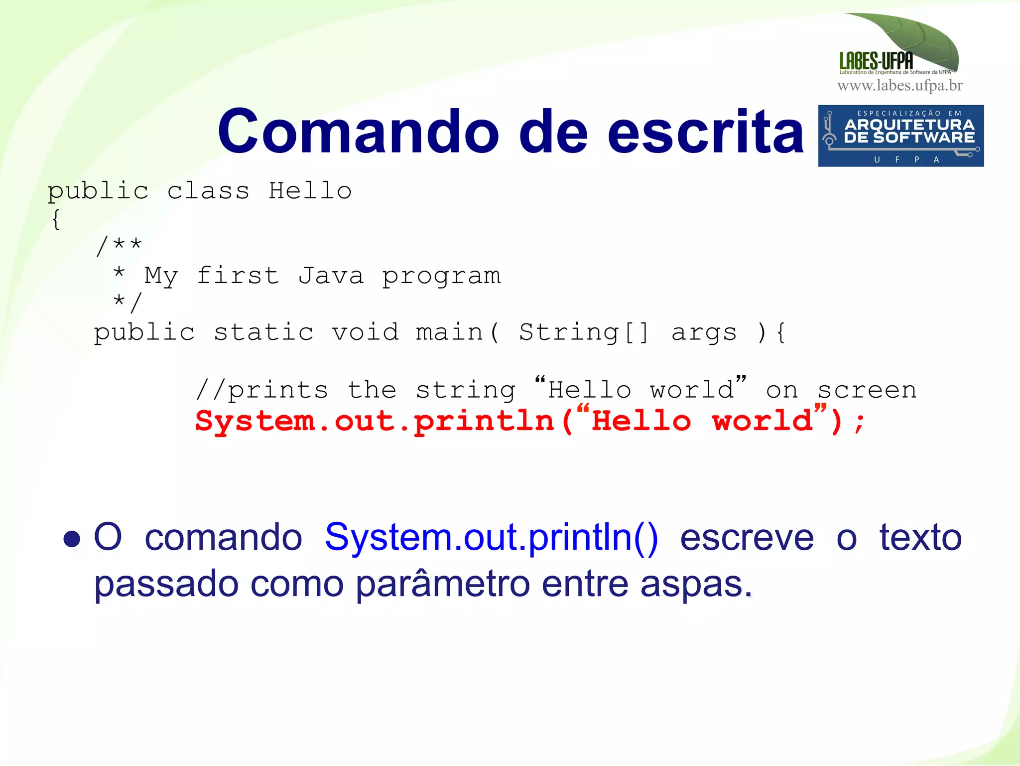 www.labes.ufpa.br
37
● O comando System.out.println() escreve o texto
passado como parâmetro entre aspas.
Comando de escrita
public class Hello
{
/**
* My first Java program
*/
public static void main( String[] args ){
//prints the string “Hello world” on screen
System.out.println(“Hello world”);
 