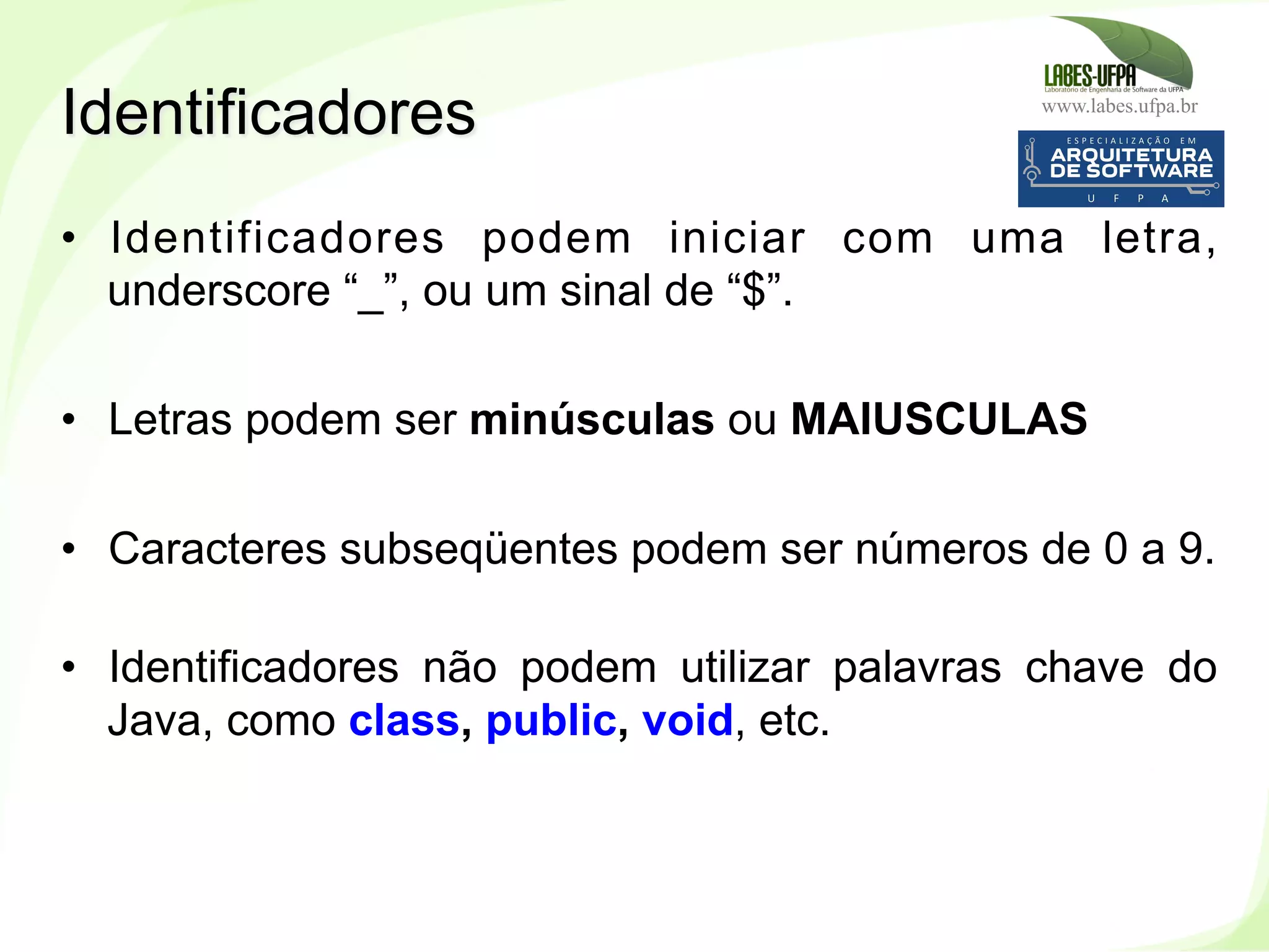 www.labes.ufpa.br
54
•  Identificadores podem iniciar com uma letra,
underscore “_”, ou um sinal de “$”.
•  Letras podem ser minúsculas ou MAIUSCULAS
•  Caracteres subseqüentes podem ser números de 0 a 9.
•  Identificadores não podem utilizar palavras chave do
Java, como class, public, void, etc.
Identificadores
 