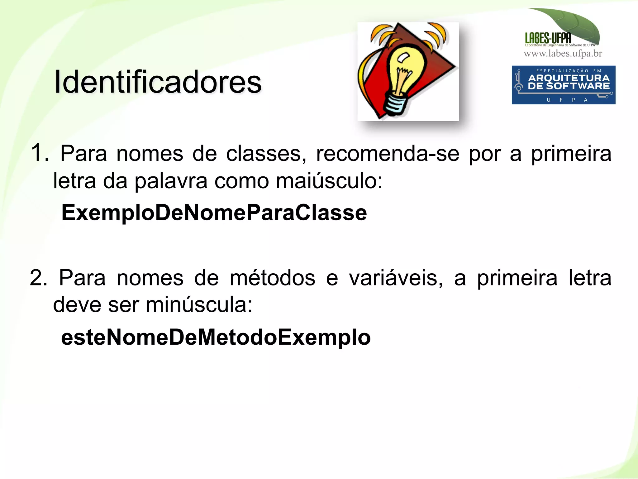 www.labes.ufpa.br
55
1. Para nomes de classes, recomenda-se por a primeira
letra da palavra como maiúsculo:
ExemploDeNomeParaClasse
2. Para nomes de métodos e variáveis, a primeira letra
deve ser minúscula:
esteNomeDeMetodoExemplo
Identificadores
 