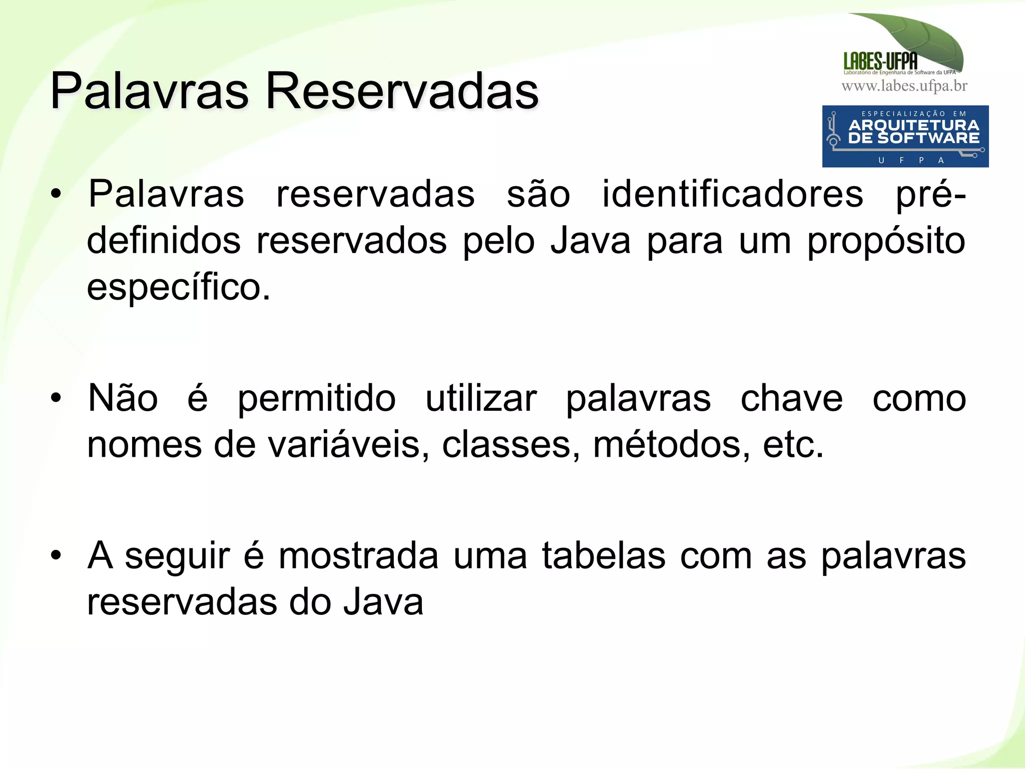 www.labes.ufpa.br
57
•  Palavras reservadas são identificadores pré-
definidos reservados pelo Java para um propósito
específico.
•  Não é permitido utilizar palavras chave como
nomes de variáveis, classes, métodos, etc.
•  A seguir é mostrada uma tabelas com as palavras
reservadas do Java
Palavras Reservadas
 