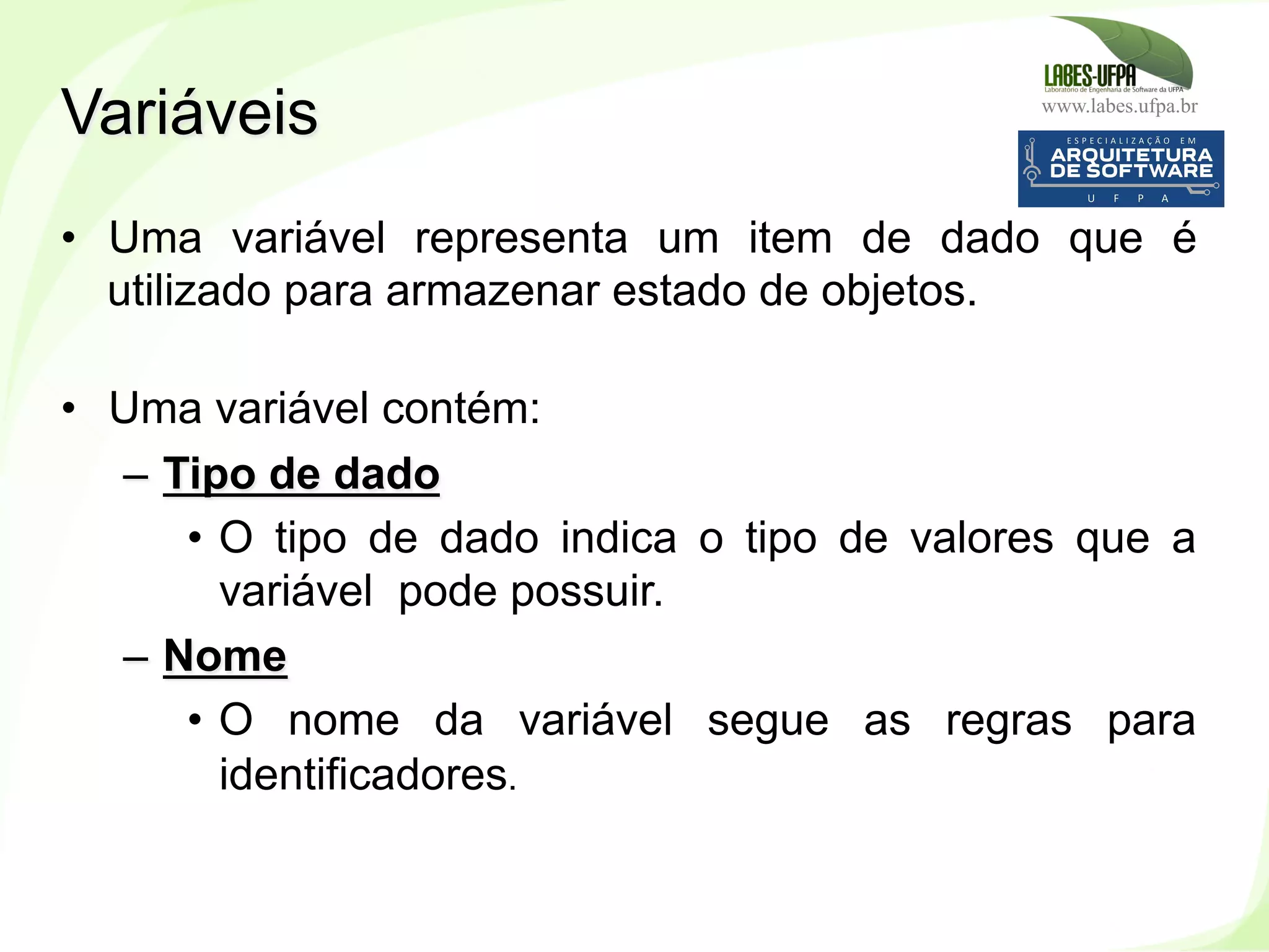 www.labes.ufpa.br
59
•  Uma variável representa um item de dado que é
utilizado para armazenar estado de objetos.
•  Uma variável contém:
–  Tipo de dado
•  O tipo de dado indica o tipo de valores que a
variável pode possuir.
–  Nome
•  O nome da variável segue as regras para
identificadores.
Variáveis
 