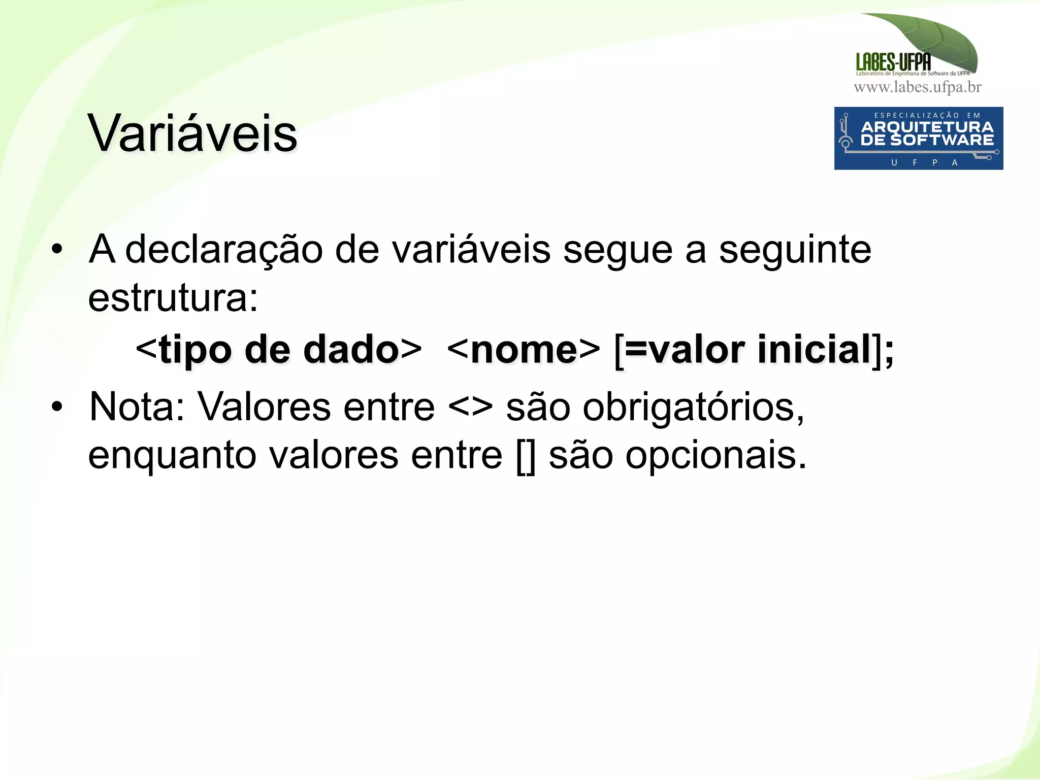 www.labes.ufpa.br
60
•  A declaração de variáveis segue a seguinte
estrutura:
<tipo de dado> <nome> [=valor inicial];
•  Nota: Valores entre <> são obrigatórios,
enquanto valores entre [] são opcionais.
Variáveis
 
