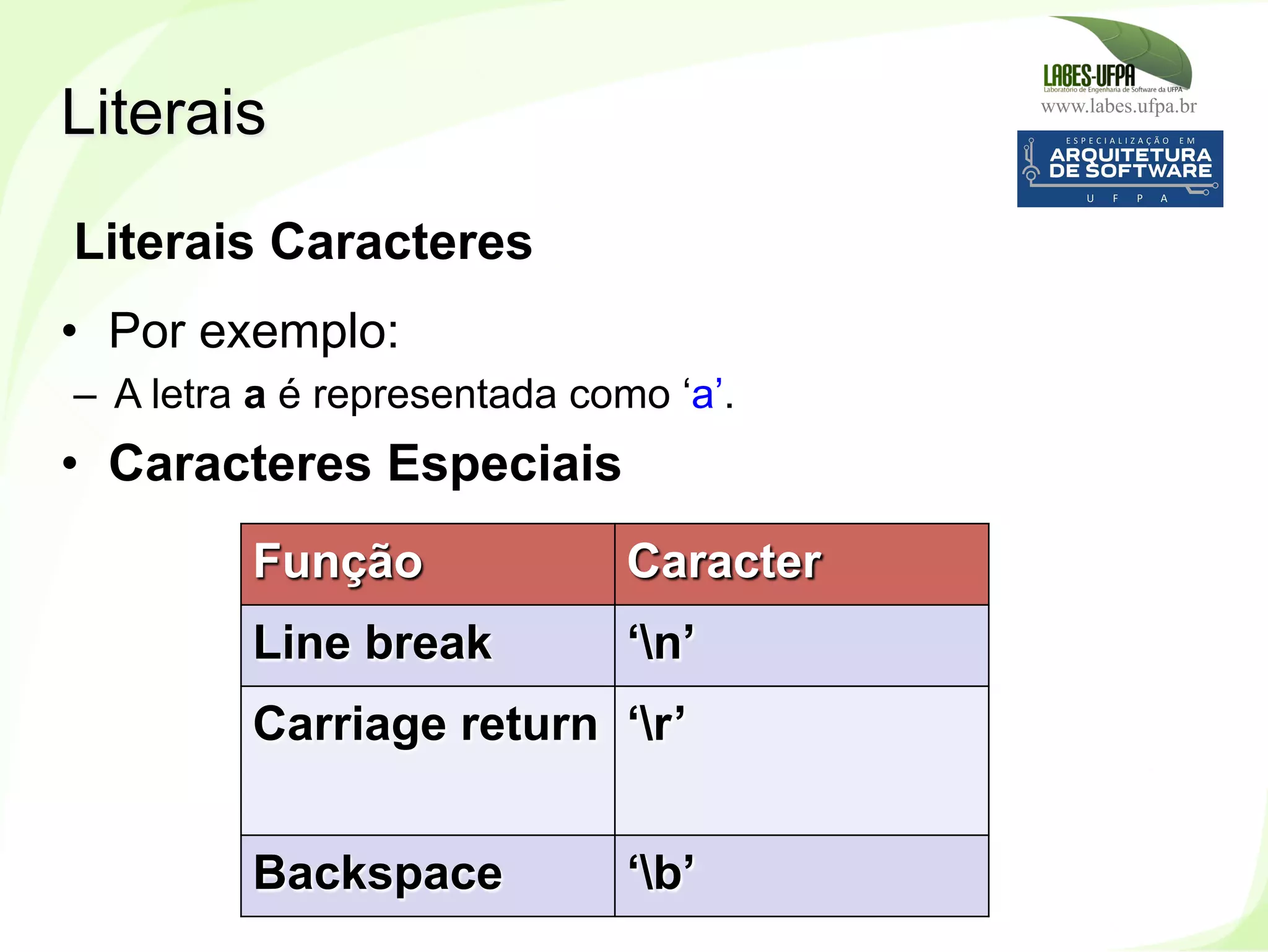 www.labes.ufpa.br
69
Literais Caracteres
•  Por exemplo:
–  A letra a é representada como ‘a’.
•  Caracteres Especiais
Literais
Função Caracter
Line break ‘n’
Carriage return ‘r’
Backspace ‘b’
 