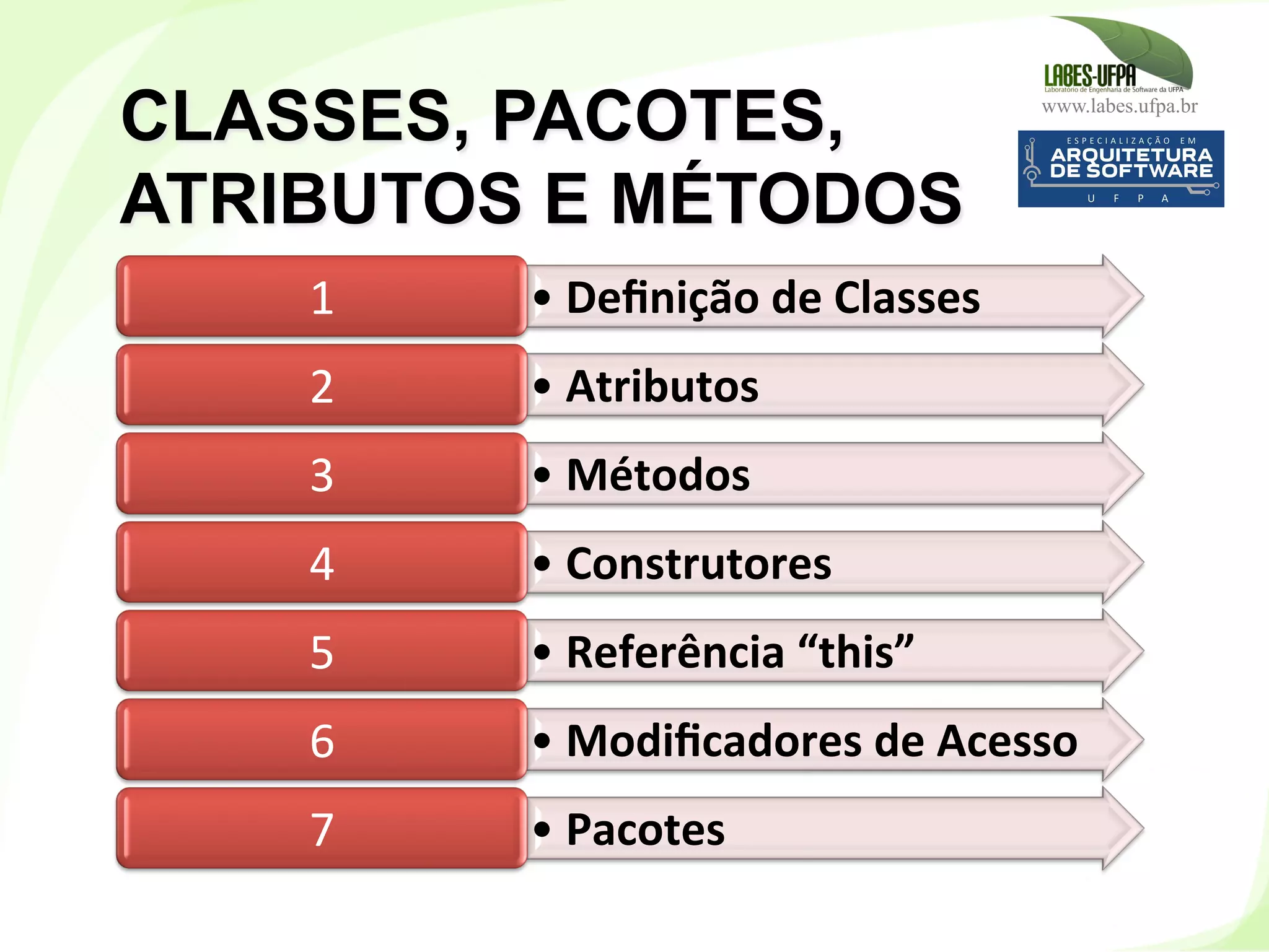 www.labes.ufpa.br
79
CLASSES, PACOTES,
ATRIBUTOS E MÉTODOS
• Deﬁnição	
  de	
  Classes	
  1	
  
• Atributos	
  2	
  
• Métodos	
  3	
  
• Construtores	
  4	
  
• Referência	
  “this”	
  5	
  
• Modiﬁcadores	
  de	
  Acesso	
  6	
  
• Pacotes	
  7	
  
 