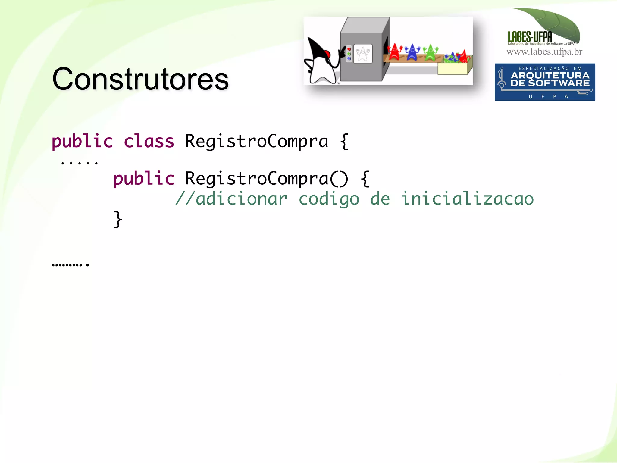 www.labes.ufpa.br
93
public class RegistroCompra {
.....
public RegistroCompra() {
//adicionar codigo de inicializacao
}
……….
Construtores
 