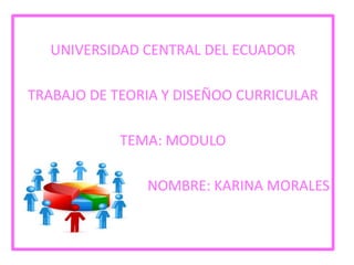 UNIVERSIDAD CENTRAL DEL ECUADOR
TRABAJO DE TEORIA Y DISEÑOO CURRICULAR
TEMA: MODULO
NOMBRE: KARINA MORALES

 