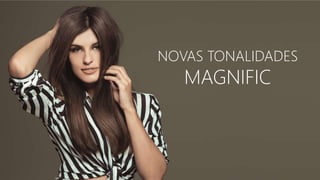 NOVAS TONALIDADES
MAGNIFIC
 