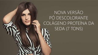 NOVA VERSÃO
PÓ DESCOLORANTE
COLÁGENO PROTEÍNA DA
SEDA (7 TONS)
 