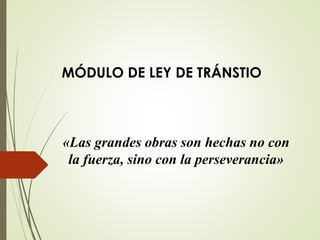MÓDULO DE LEY DE TRÁNSTIO
«Las grandes obras son hechas no con
la fuerza, sino con la perseverancia»
 