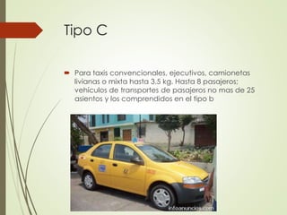 Tipo C
 Para taxis convencionales, ejecutivos, camionetas
livianas o mixta hasta 3.5 kg. Hasta 8 pasajeros;
vehículos de transportes de pasajeros no mas de 25
asientos y los comprendidos en el tipo b
 