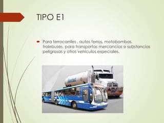 TIPO E1
 Para ferrocarriles , autos ferros, motobombas,
trolebuses, para transportas mercancías o substancias
peligrosas y otros vehículos especiales.
 