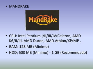 • MANDRAKE




• CPU: Intel Pentium I/II/III/IV/Celeron, AMD
  K6/II/III, AMD Duron, AMD Athlon/XP/MP .
• RAM: 128 MB (Mínimo)
• HDD: 500 MB (Mínimo) - 1 GB (Recomendado)
 