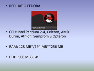 • RED HAT O FEDORA




• CPU: Intel Pentium 2-4, Celeron, AMD
  Duron, Athlon, Semprom u Opteron

• RAM: 128 MB*/194 MB**256 MB

• HDD: 500 MB3 GB
 
