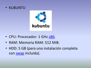 • KUBUNTU




• CPU: Procesador: 1 GHz x86.
• RAM: Memoria RAM: 512 MiB.
• HDD: 5 GB (para una instalación completa
  con swap incluida).
 