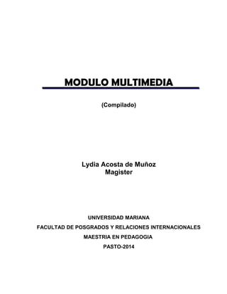 MODULO MULTIMEDIA
(Compilado)
Lydia Acosta de Muñoz
Magister
UNIVERSIDAD MARIANA
FACULTAD DE POSGRADOS Y RELACIONES INTERNACIONALES
MAESTRIA EN PEDAGOGIA
PASTO-2014
 