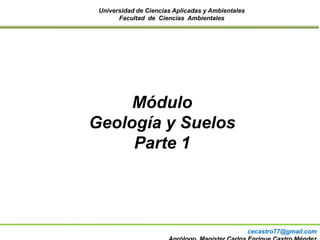 Universidad de Ciencias Aplicadas y Ambientales
Facultad de Ciencias Ambientales
Módulo
Geología y Suelos
Parte 1
cecastro77@gmail.com
 