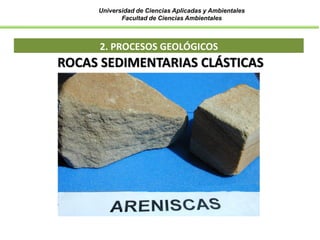Universidad de Ciencias Aplicadas y Ambientales
Facultad de Ciencias Ambientales
2. PROCESOS GEOLÓGICOS
ROCAS SEDIMENTARIAS CLÁSTICAS
 