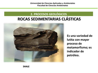 Universidad de Ciencias Aplicadas y Ambientales
Facultad de Ciencias Ambientales
2. PROCESOS GEOLÓGICOS
SHALE
ROCAS SEDIMENTARIAS CLÁSTICAS
Es una variedad de
lutita con mayor
proceso de
metamorfismo; es
indicador de
petróleo.
 