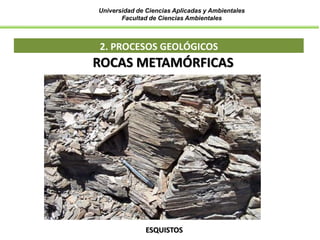 Universidad de Ciencias Aplicadas y Ambientales
Facultad de Ciencias Ambientales
2. PROCESOS GEOLÓGICOS
ROCAS METAMÓRFICAS
ESQUISTOS
 