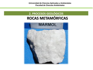 Universidad de Ciencias Aplicadas y Ambientales
Facultad de Ciencias Ambientales
2. PROCESOS GEOLÓGICOS
ROCAS METAMÓRFICAS
 