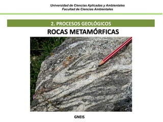 Universidad de Ciencias Aplicadas y Ambientales
Facultad de Ciencias Ambientales
2. PROCESOS GEOLÓGICOS
ROCAS METAMÓRFICAS
GNEIS
 