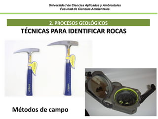 Universidad de Ciencias Aplicadas y Ambientales
Facultad de Ciencias Ambientales
2. PROCESOS GEOLÓGICOS
TÉCNICAS PARA IDENTIFICAR ROCAS
Métodos de campo
 