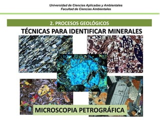 Universidad de Ciencias Aplicadas y Ambientales
Facultad de Ciencias Ambientales
2. PROCESOS GEOLÓGICOS
TÉCNICAS PARA IDENTIFICAR MINERALES
MICROSCOPIA PETROGRÁFICA
 