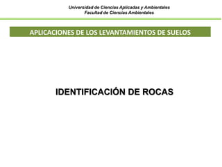 Universidad de Ciencias Aplicadas y Ambientales
Facultad de Ciencias Ambientales
APLICACIONES DE LOS LEVANTAMIENTOS DE SUELOS
IDENTIFICACIÓN DE ROCAS
 