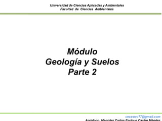 Universidad de Ciencias Aplicadas y Ambientales
Facultad de Ciencias Ambientales
Módulo
Geología y Suelos
Parte 2
cecastro77@gmail.com
 