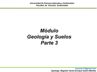 Universidad de Ciencias Aplicadas y Ambientales
Facultad de Ciencias Ambientales
Módulo
Geología y Suelos
Parte 3
cecastro77@gmail.com
Agrólogo. Magíster Carlos Enrique Castro Méndez
 