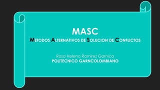 MASC
METODOS ALTERNATIVOS DE SOLUCION DE CONFLICTOS
Rosa Helena Ramírez Garnica
POLITECNICO GARNCOLOMBIANO
 