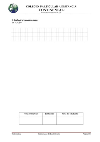 COLEGIO PARTICULAR A DISTANCIA
“CONTINENTAL”
Acuerdo Ministerial Numero Nº 3701
Matemática Primer Año de Bachillerato Página 88
3. Grafiqué la inecuación dada:
3𝑥 − 𝑦 ≥ 9
1.
Firma del Profesor Calificación Firma del Estudiante
 