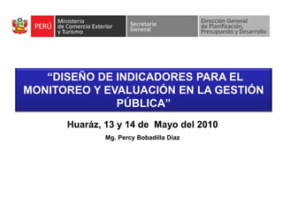 “DISEÑO DE INDICADORES PARA EL
MONITOREO Y EVALUACIÓN EN LA GESTIÓN
              PÚBLICA”
      Huaráz, 13 y 14 de Mayo del 2010
              Mg. Percy Bobadilla Díaz
 