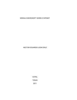MODULO MICROSOFT WORD E INTENET




   HECTOR EDUARDO LEON CRUZ




            COTEL

            TUNJA

             2011




                                  pág. 1
 