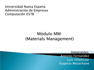Universidad Nueva Esparta  Administración de Empresas  Computación 057B Integrantes: Antonio Fernandez Luis Villamizar Eugenio Mezerhane Módulo MM  (Materials Management) 