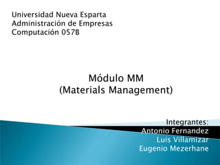 Universidad Nueva Esparta  Administración de Empresas  Computación 057B Módulo MM  (Materials Management) Integrantes: Antonio Fernandez Luis Villamizar Eugenio Mezerhane 