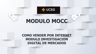 MODULO MOCC
COMO VENDER POR INTERNET
MODULO INVESTIGACION
DIGITAL DE MERCADOS
 