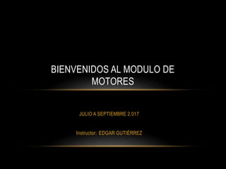 JULIO A SEPTIEMBRE 2.017
Instructor: EDGAR GUTIÉRREZ
BIENVENIDOS AL MODULO DE
MOTORES
 