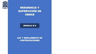 RESIDENCIA Y
SUPERVICIÓN DE
OBRAS
MODULO N°2
LEY Y REGLAMENTO DE
CONTRATACIONES
 