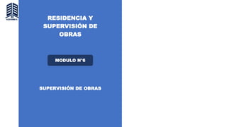 RESIDENCIA Y
SUPERVISIÓN DE
OBRAS
MODULO N°6
SUPERVISIÓN DE OBRAS
 