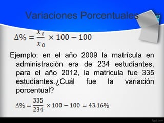 Variaciones Porcentuales
Ejemplo: en el año 2009 la matrícula en
administración era de 234 estudiantes,
para el año 2012, la matricula fue 335
estudiantes.¿Cuál fue la variación
porcentual?
 