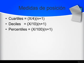 Medidas de posición
• Cuartiles = (X/4)(n+1)
• Deciles = (X/10)(n+1)
• Percentiles = (X/100)(n+1)
 