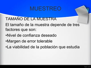 MUESTREO
TAMAÑO DE LA MUESTRA
El tamaño de la muestra depende de tres
factores que son:
•Nivel de confianza deseado
•Margen de error tolerable
•La viabilidad de la población que estudia
 