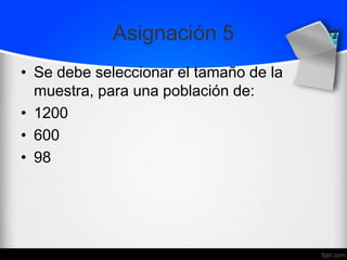 Asignación 5
• Se debe seleccionar el tamaño de la
muestra, para una población de:
• 1200
• 600
• 98
 