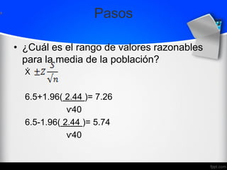 Pasos
• ¿Cuál es el rango de valores razonables
para la media de la población?
Ẋ
6.5+1.96( 2.44 )= 7.26
ⱱ40
6.5-1.96( 2.44 )= 5.74
ⱱ40
 