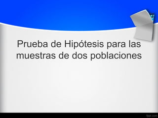 Prueba de Hipótesis para las
muestras de dos poblaciones
 
