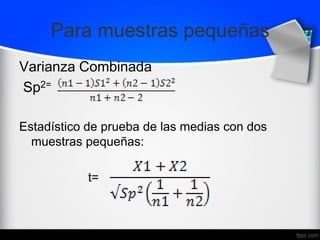 Para muestras pequeñas
Varianza Combinada
Sp2=
Estadístico de prueba de las medias con dos
muestras pequeñas:
t=
 