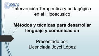 Intervención Terapéutica y pedagógica
en el Hipoacusico
Métodos y técnicas para desarrollar
lenguaje y comunicación
Presentado por:
Licenciada Joyci López
 